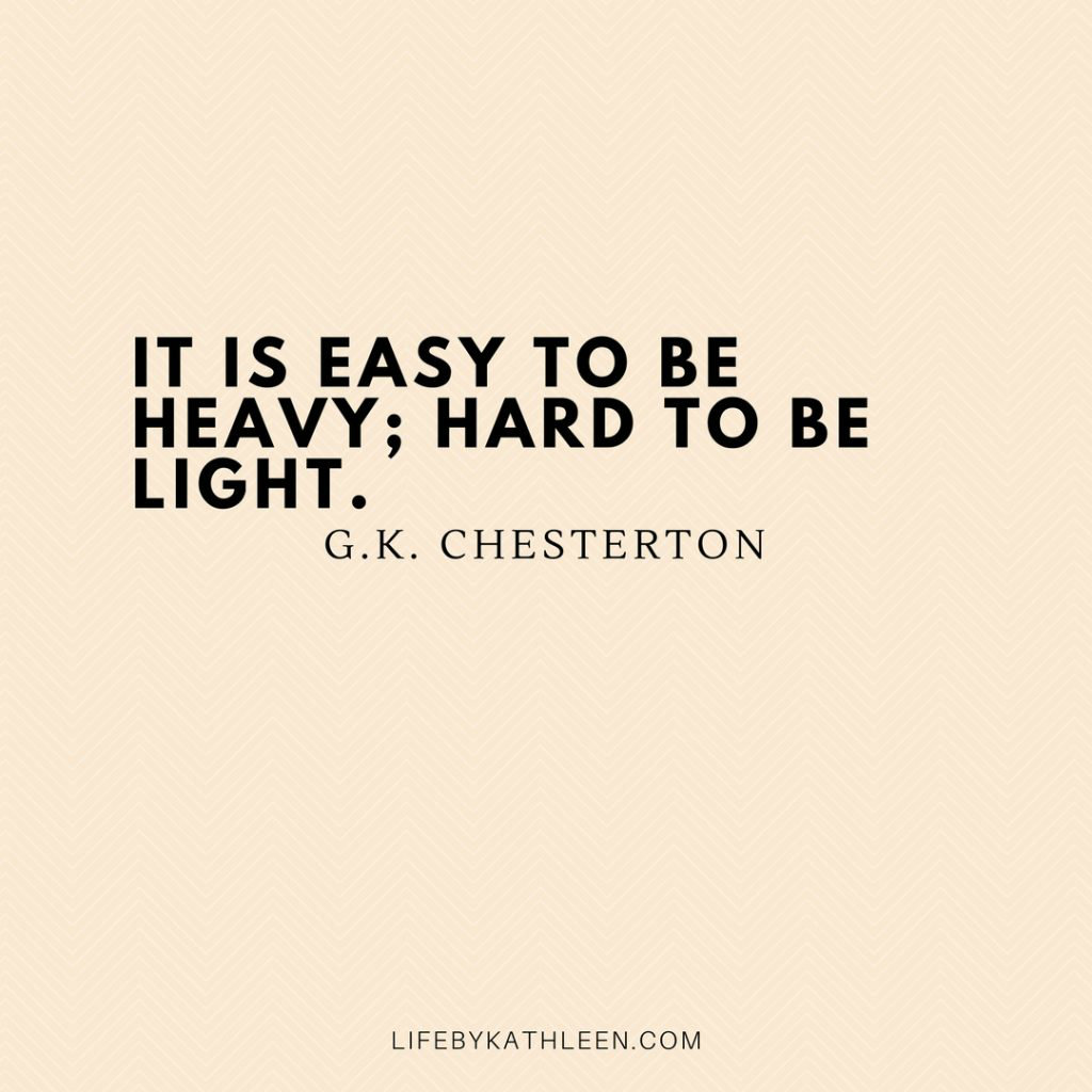 It is easy to be heavy; hard to be light - G.K. Chesterton