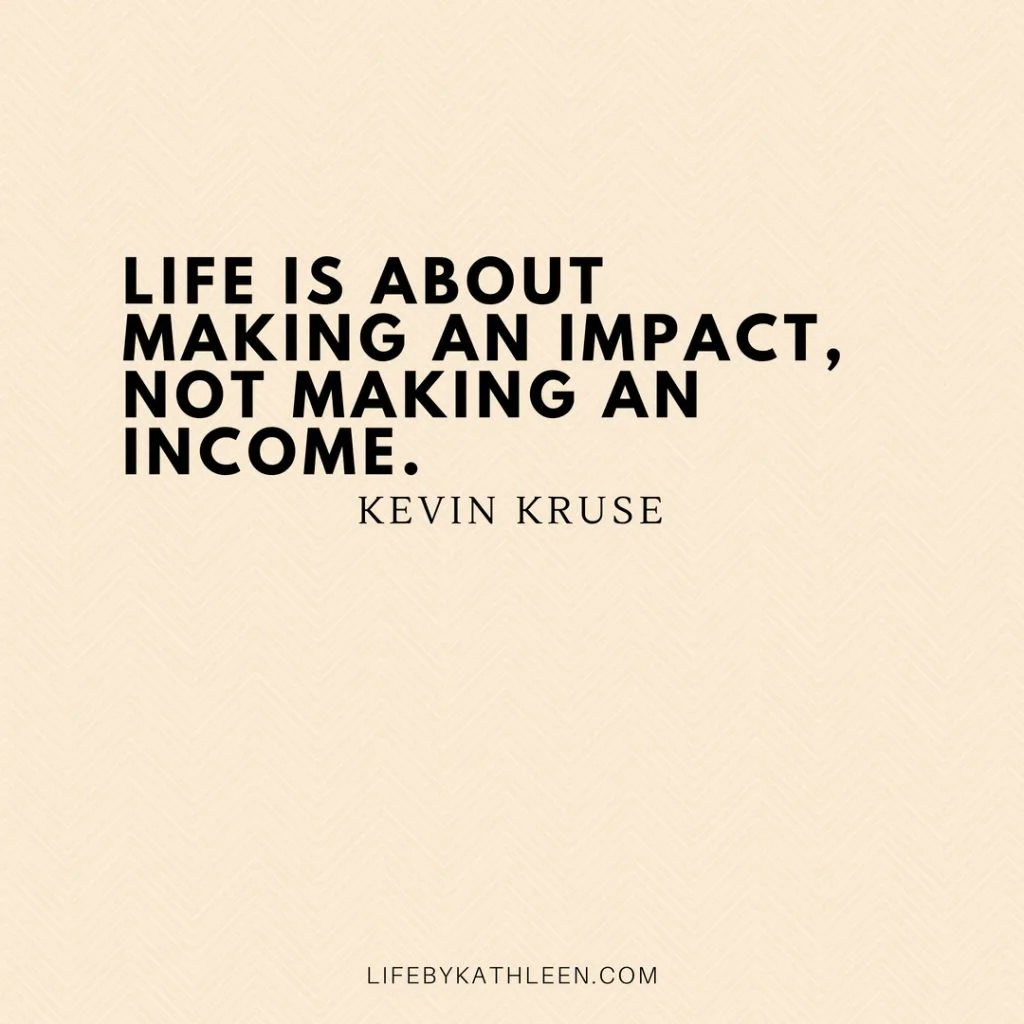 Life is about making an impact not making an income - Kevin Kruse #kevinkruse #quotes #makeanimpact #impact #income #money #frugal #meaningoflife