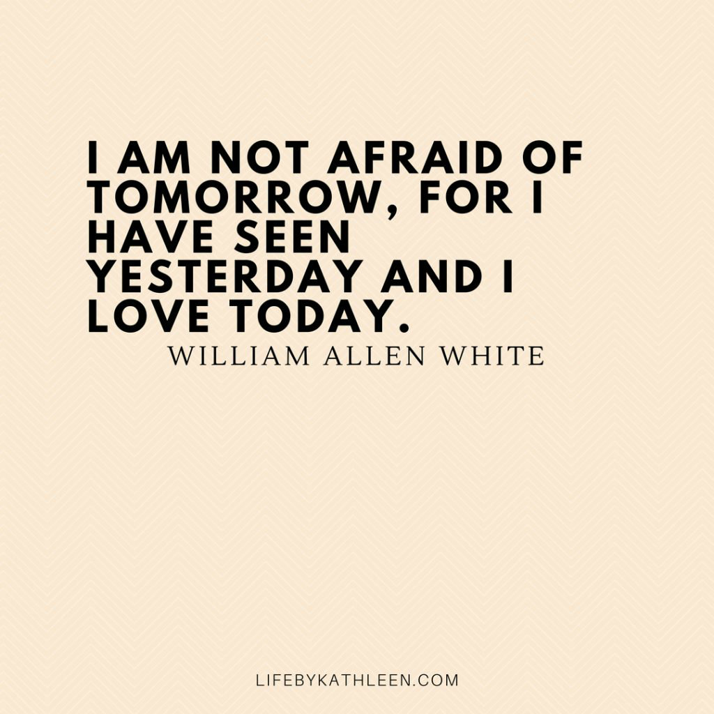I am not afraid of tomorrow, for I have seen yesterday and I love today - William Allen White #quotes #afraid #tomorrow #yesterday #today #love