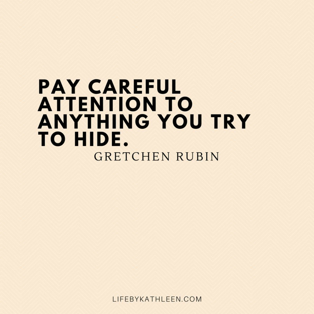 Pay careful attention to anything you try to hide - Gretchen Rubin #quotes #gretchenrubin #thehappinessproject #happiness #hide #attention #betterthanbefore