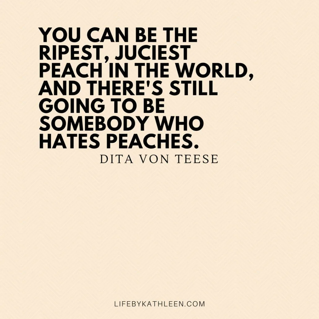 You can be the ripest, juciest peach in the world, and there's still going to be somebody who hates peaches - Dita Von Teese #quotes #ditavonteese #burlesque #peaches #fashion