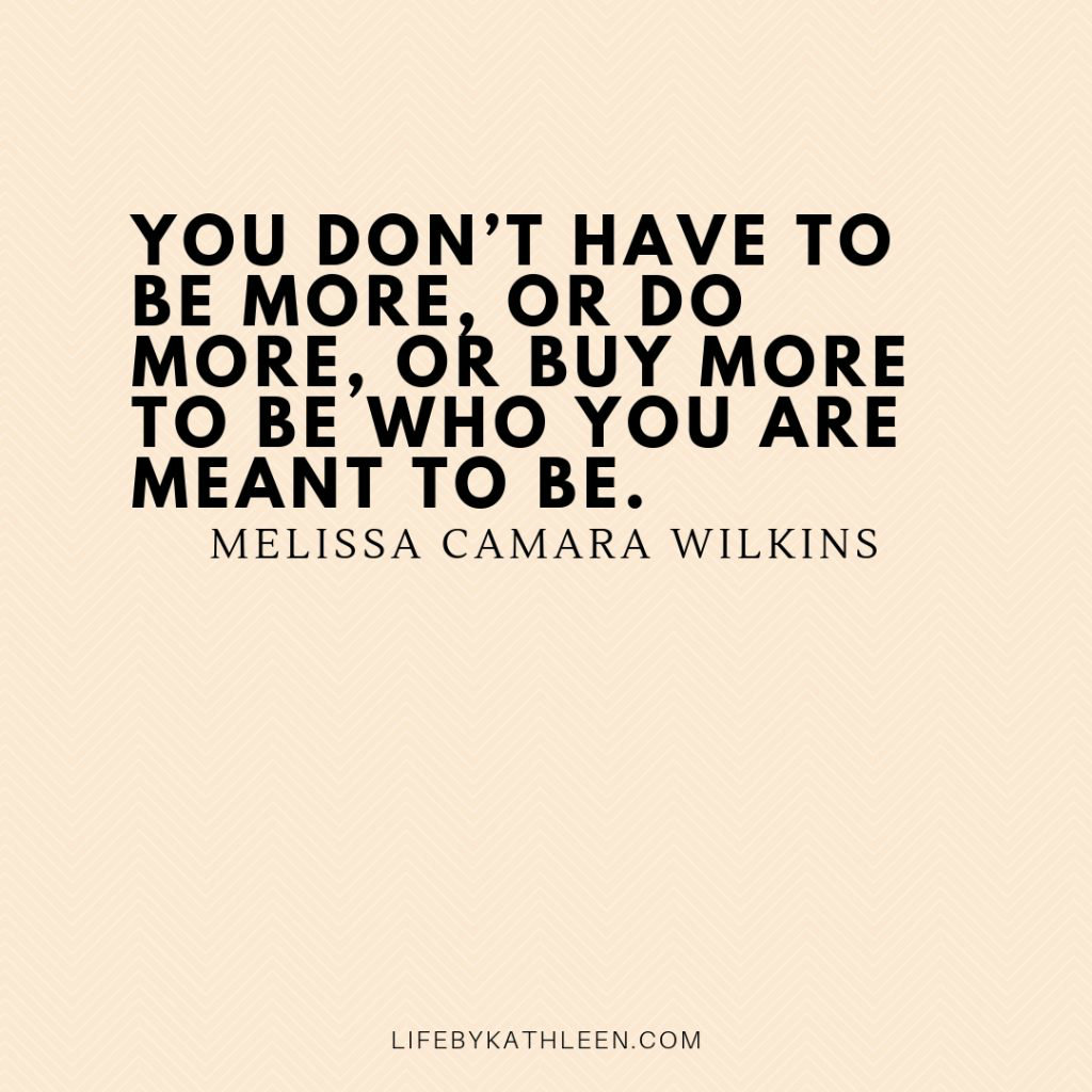 You don’t have to be more, or do more, or buy more to be who you are meant to be - Melissa Camara Wilkins