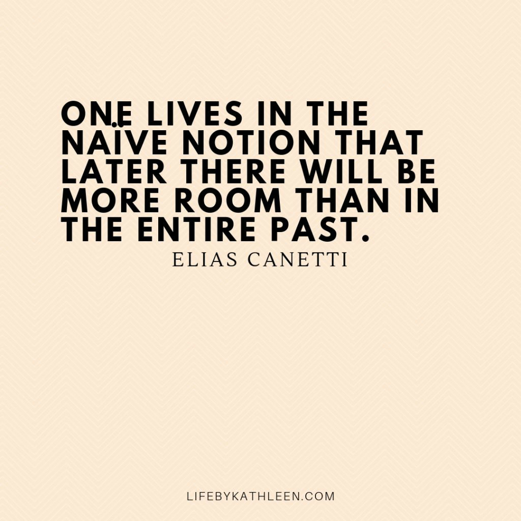 One lives in the naïve notion that later there will be more room than in the entire past - Elias Canetti
