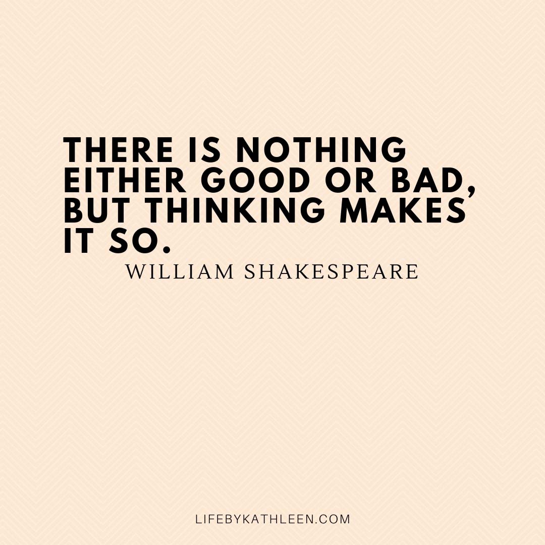 There is nothing either good or bad, but thinking makes it so - William Shakespeare