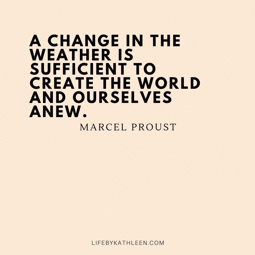 A change in the weather is sufficient to create the world and ourselves anew - Marcel Proust
